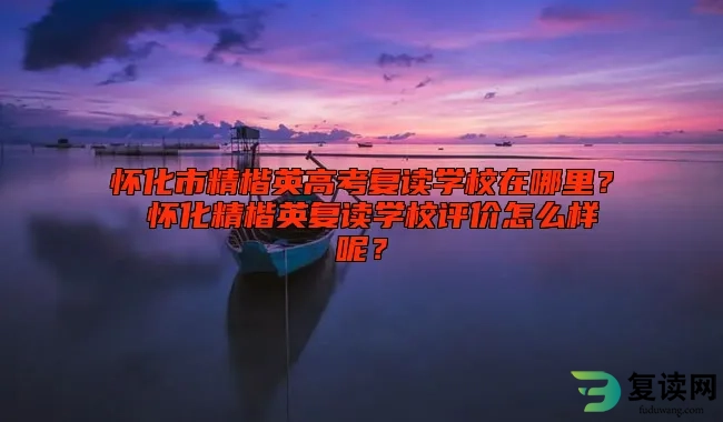 怀化市精楷英高考复读学校在哪里？ 怀化精楷英复读学校评价怎么样呢？