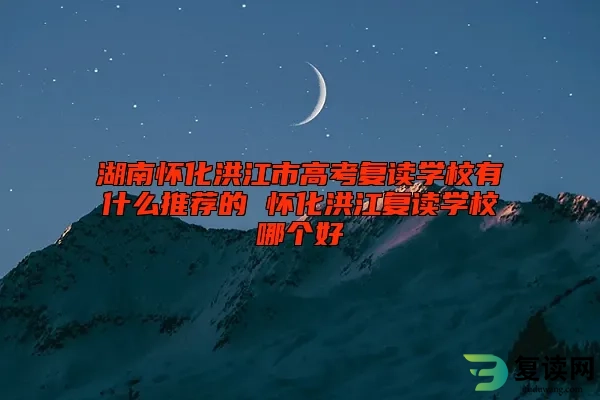 湖南怀化洪江市高考复读学校有什么推荐的 怀化洪江复读学校哪个好