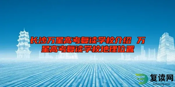 长沙万星高考复读学校介绍 万星高考复读学校地理位置