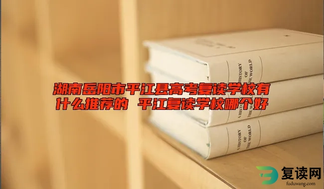 湖南岳阳市平江县高考复读学校有什么推荐的 平江复读学校哪个好