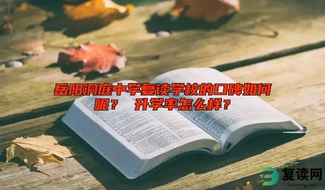 岳阳洞庭中学复读学校的口碑如何呢？ 升学率怎么样？