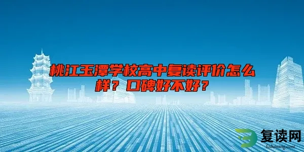 桃江玉潭学校高中复读评价怎么样？口碑好不好？