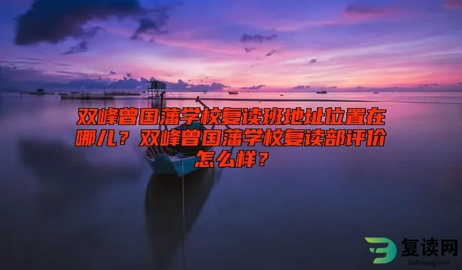 双峰曾国藩学校复读班地址位置在哪儿？双峰曾国藩学校复读部评价怎么样？