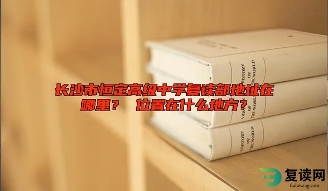 长沙市恒定高级中学复读部地址在哪里？ 位置在什么地方？