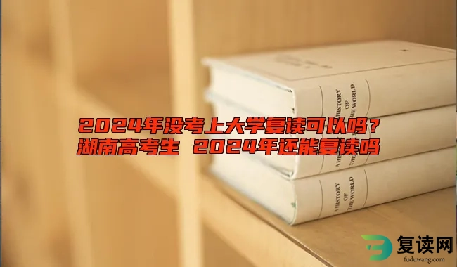 2024年没考上大学复读可以吗？湖南高考生 2024年还能复读吗