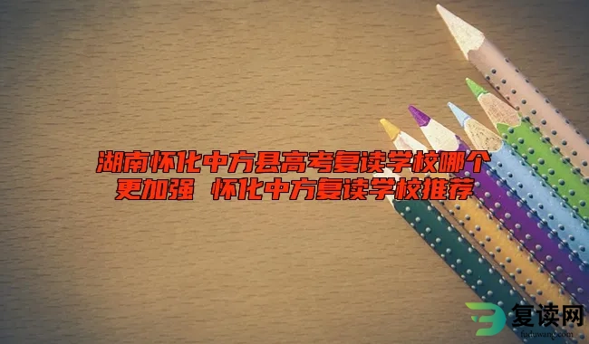 湖南怀化中方县高考复读学校哪个更加强 怀化中方复读学校推荐