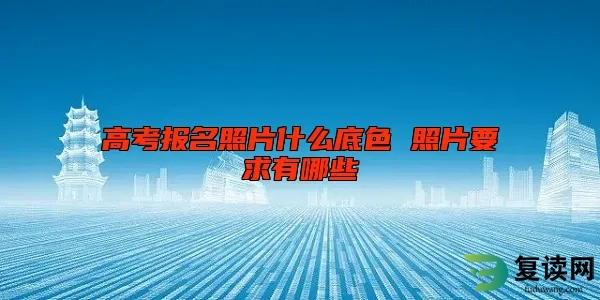 高考报名照片什么底色 照片要求有哪些