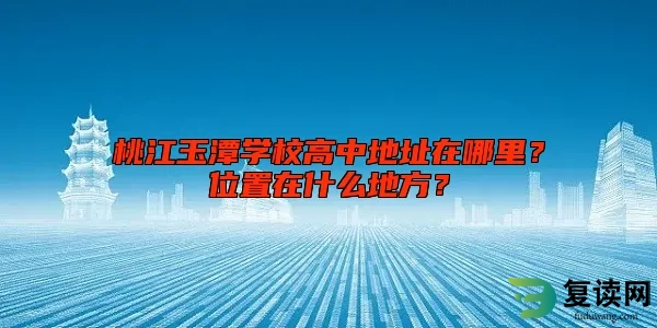 桃江玉潭学校高中地址在哪里？位置在什么地方？