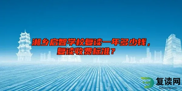 湘乡启智学校复读一年多少钱，复读收费标准？ 