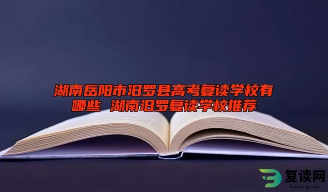 湖南岳阳市汨罗县高考复读学校有哪些 湖南汨罗复读学校推荐