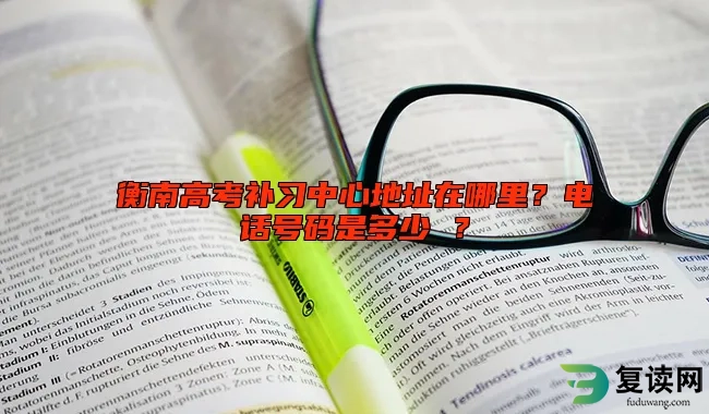 衡南高考补习中心地址在哪里？电话号码是多少 ？