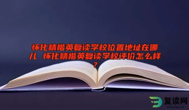 怀化精楷英复读学校位置地址在哪儿 怀化精楷英复读学校评价怎么样？