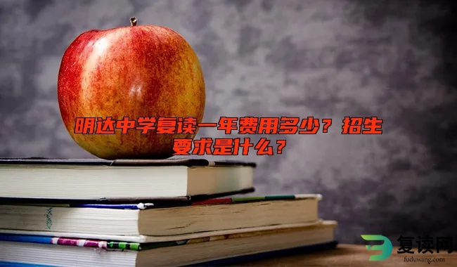 明达中学复读一年费用多少？招生要求是什么？