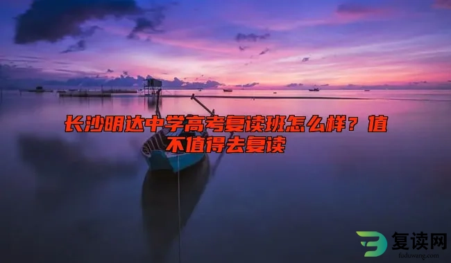 长沙明达中学高考复读班怎么样？值不值得去复读