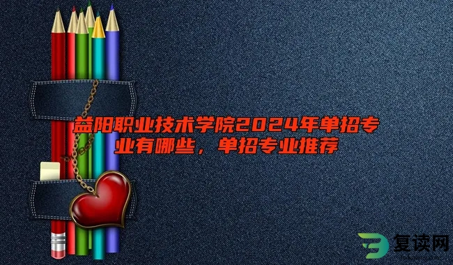 益阳职业技术学院2024年单招专业有哪些，单招专业推荐