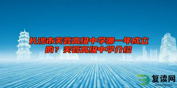 长沙市芙蓉高级中学哪一年成立的？芙蓉高级中学介绍