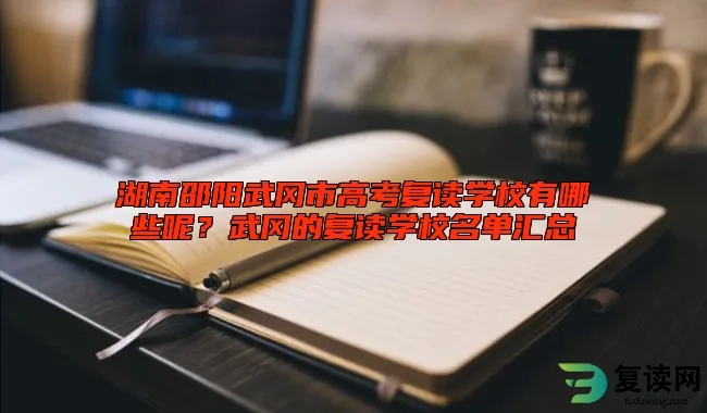 湖南邵阳武冈市高考复读学校有哪些呢？武冈的复读学校名单汇总