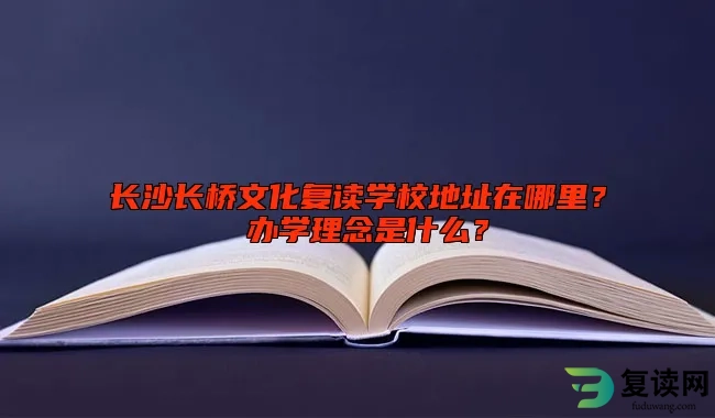 长沙长桥文化复读学校地址在哪里？ 办学理念是什么？