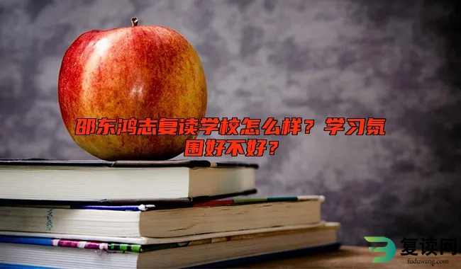 邵东鸿志复读学校怎么样？学习氛围好不好？