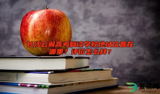 长沙云翼高考复读学校地址位置在哪里？评价怎么样？