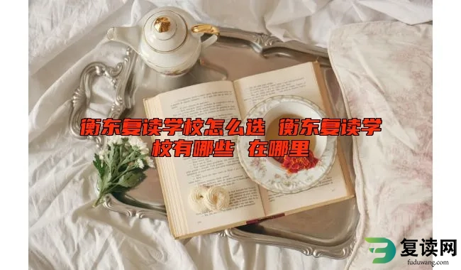 衡东复读学校怎么选 衡东复读学校有哪些 在哪里