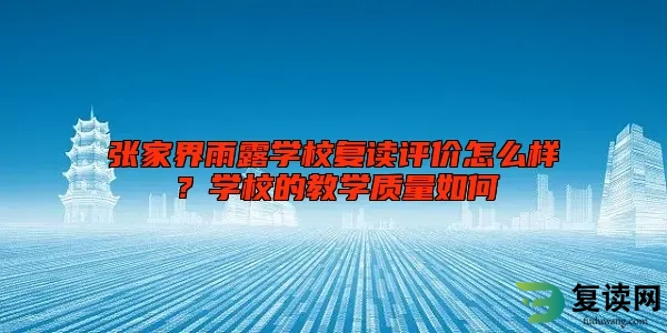 张家界雨露学校复读评价怎么样？学校的教学质量如何