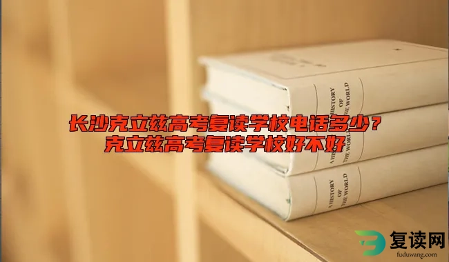 长沙克立兹高考复读学校电话多少？克立兹高考复读学校好不好