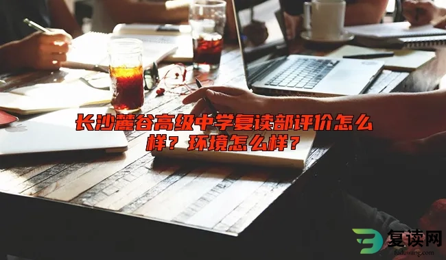 长沙麓谷高级中学复读部评价怎么样？环境怎么样？