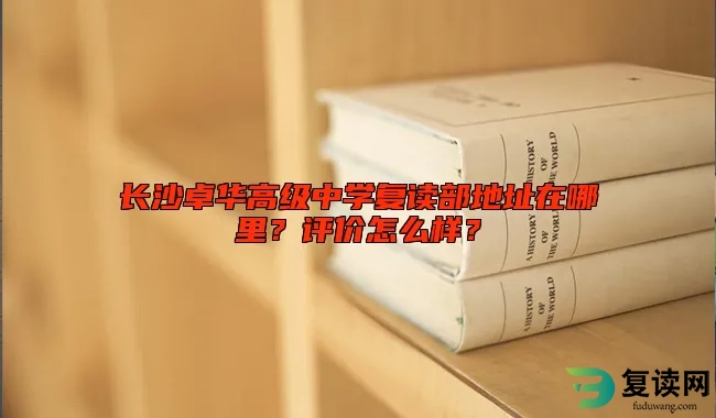 长沙卓华高级中学复读部地址在哪里？评价怎么样？