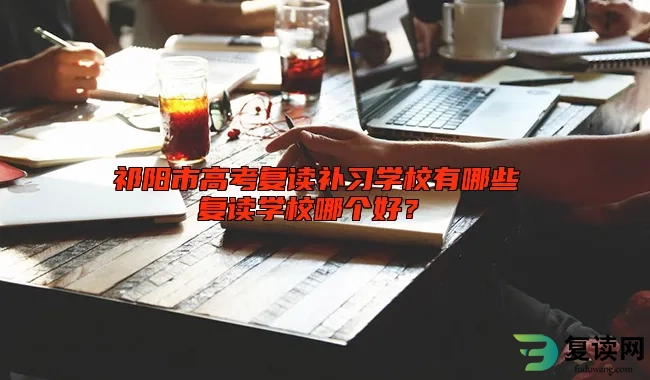 祁阳市高考复读补习学校有哪些 复读学校哪个好？ 