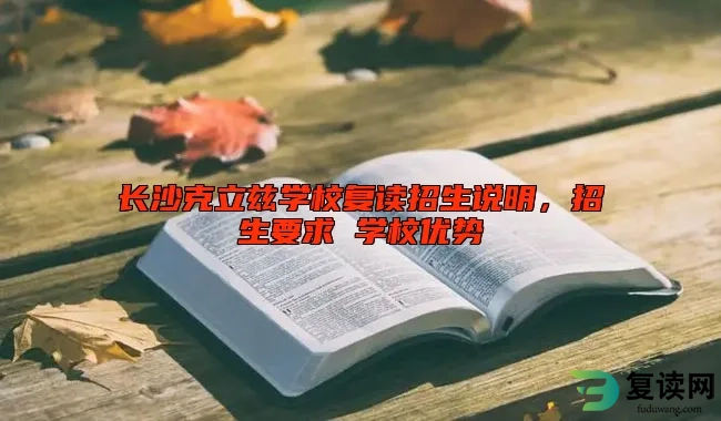 长沙克立兹学校复读招生说明，招生要求 学校优势