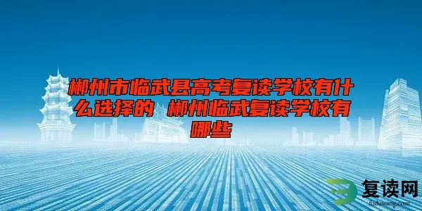 郴州市临武县高考复读学校有什么选择的 郴州临武复读学校有哪些