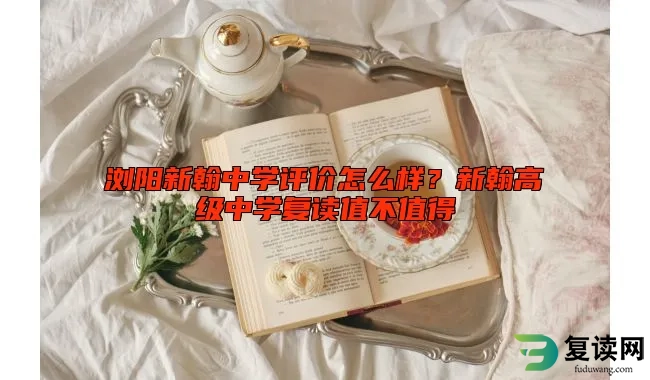 浏阳新翰中学评价怎么样？新翰高级中学复读值不值得