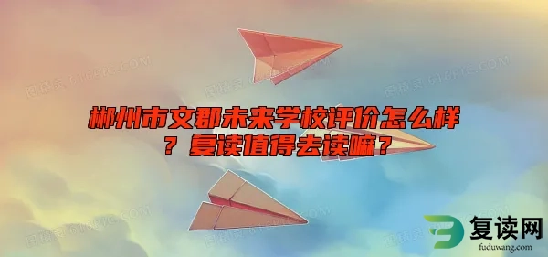 郴州市文郡未来学校评价怎么样？复读值得去读嘛？