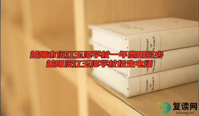 益阳市沅江玉潭学校一年费用多少 益阳沅江玉潭学校招生电话