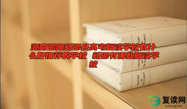 湖南邵阳新邵县高考复读学校有什么好推荐的学校 新邵有哪些复读学校