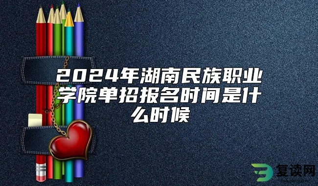 2024年湖南民族职业学院单招报名时间是什么时候