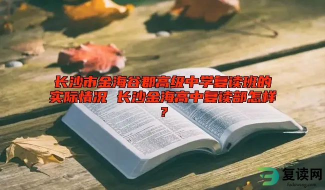 长沙市金海谷郡高级中学复读班的实际情况 长沙金海高中复读部怎样？