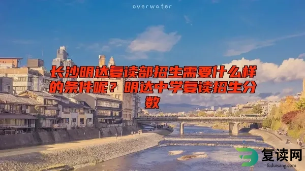 长沙明达复读部招生需要什么样的条件呢？明达中学复读招生分数