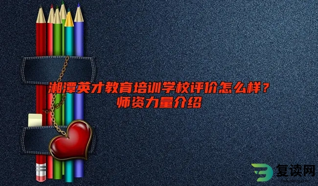 湘潭英才教育培训学校评价怎么样？师资力量介绍