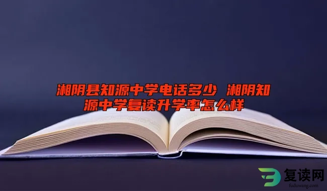 湘阴县知源中学电话多少 湘阴知源中学复读升学率怎么样