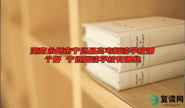 湖南永州市宁远县高考复读学校哪个好 宁远复读学校有哪些