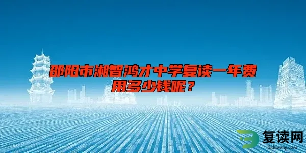 邵阳市湘智鸿才中学复读一年费用多少钱呢？