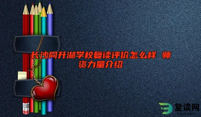 长沙同升湖学校复读评价怎么样 师资力量介绍