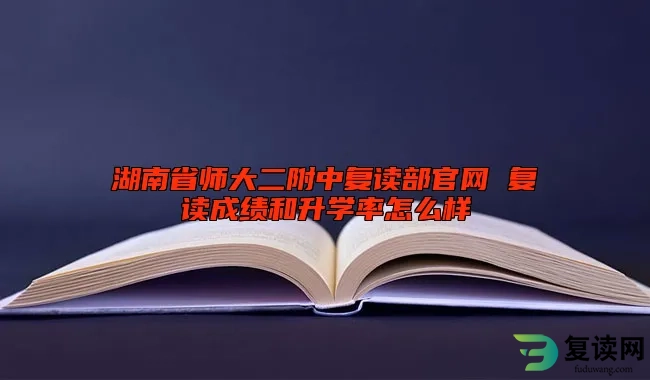 湖南省师大二附中复读部官网 复读成绩和升学率怎么样