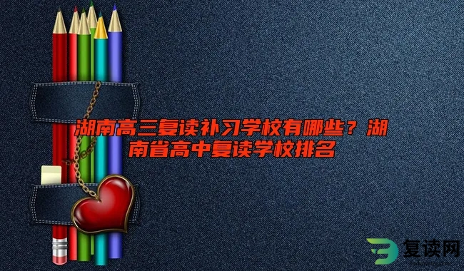 湖南高三复读补习学校有哪些？湖南省高中复读学校排名