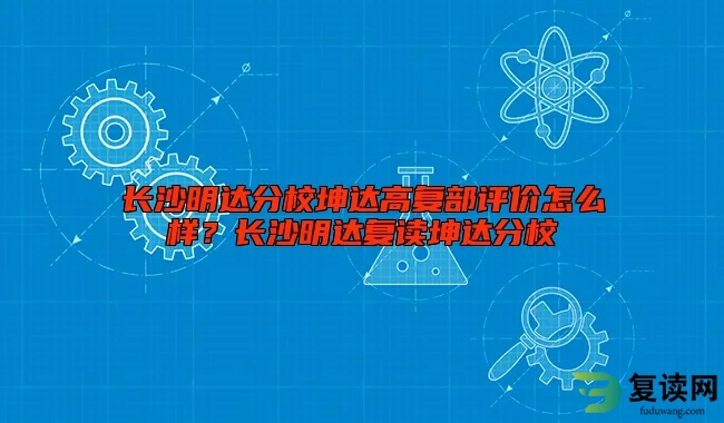 长沙明达分校坤达高复部评价怎么样？长沙明达复读坤达分校