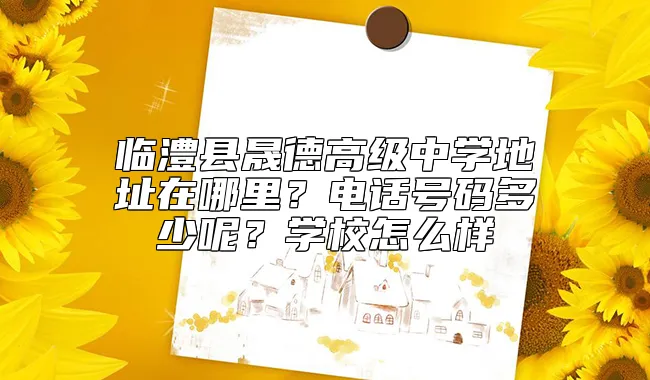 临澧县晟德高级中学地址在哪里？电话号码多少呢？学校怎么样