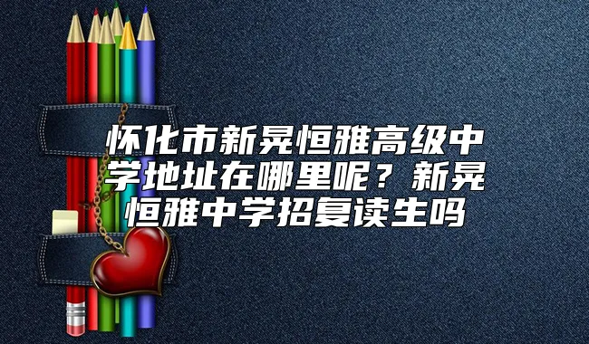 怀化市新晃恒雅高级中学地址在哪里呢？新晃恒雅中学招复读生吗