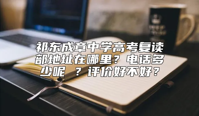 祁东成章中学高考复读部地址在哪里？电话多少呢 ？评价好不好？